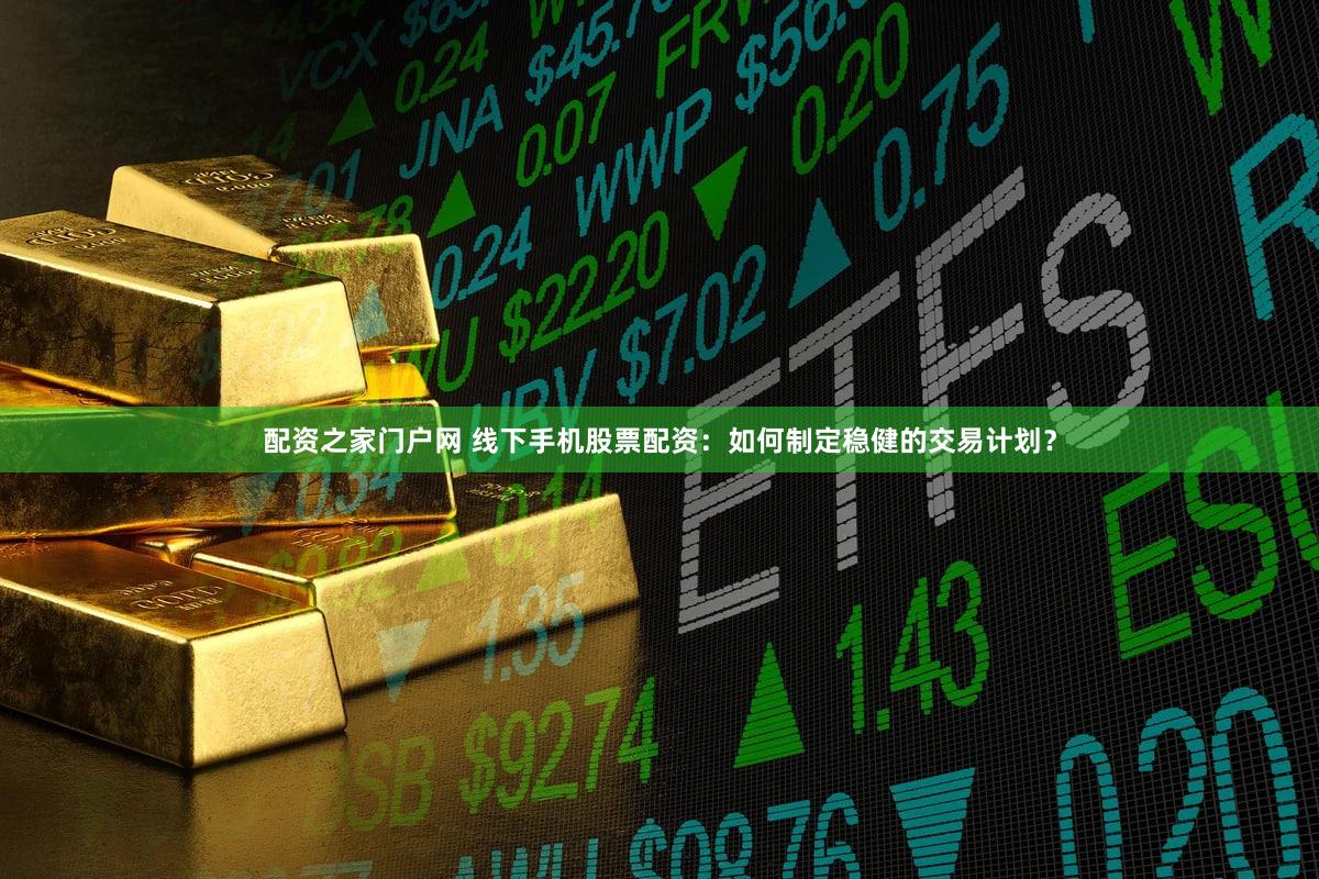 配资之家门户网 线下手机股票配资：如何制定稳健的交易计划？
