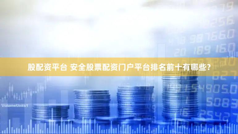 股配资平台 安全股票配资门户平台排名前十有哪些？