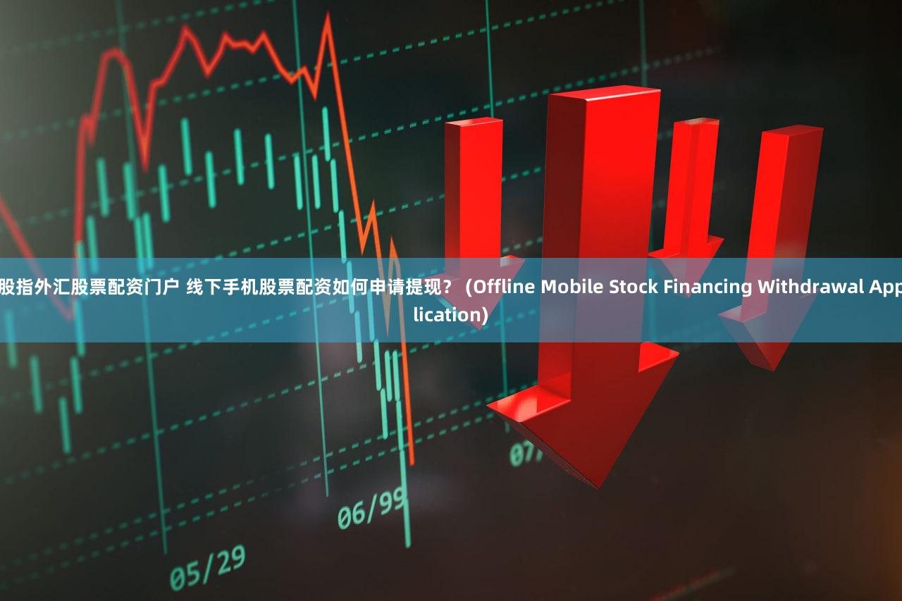 股指外汇股票配资门户 线下手机股票配资如何申请提现？ (Offline Mobile Stock Financing Withdrawal Application)