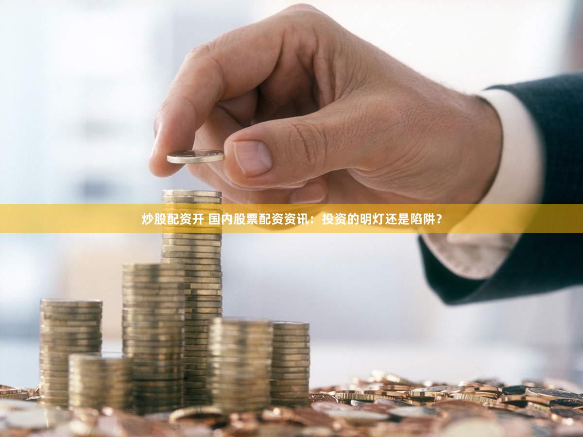 炒股配资开 国内股票配资资讯：投资的明灯还是陷阱？