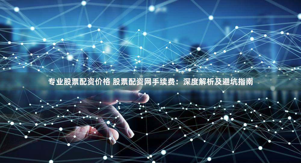 专业股票配资价格 股票配资网手续费：深度解析及避坑指南