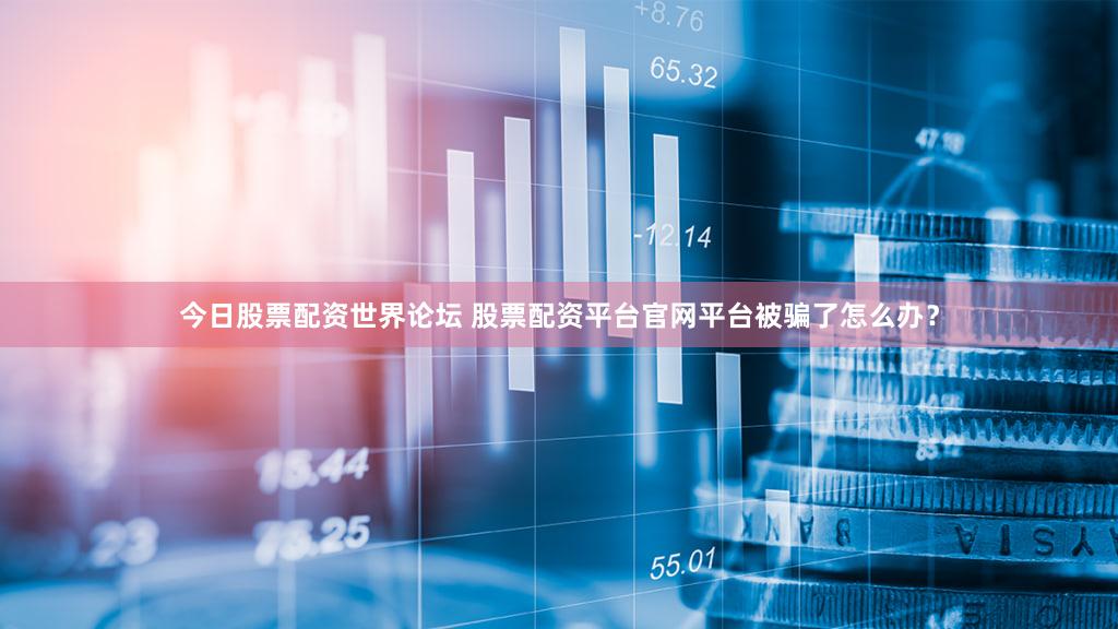 今日股票配资世界论坛 股票配资平台官网平台被骗了怎么办？