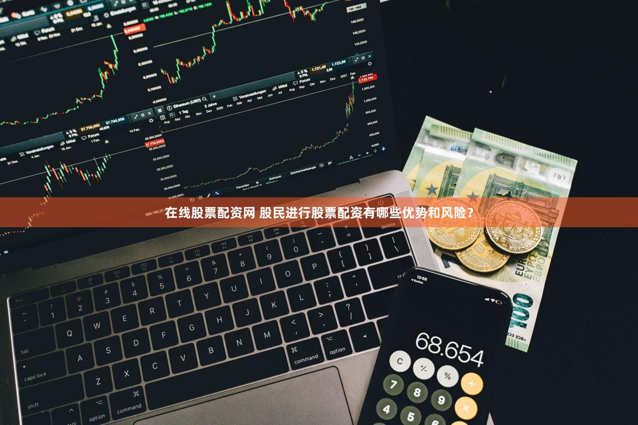 在线股票配资网 股民进行股票配资有哪些优势和风险？