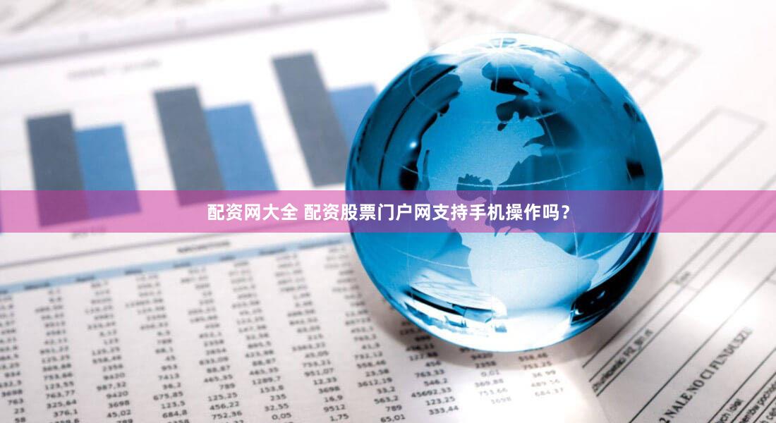 配资网大全 配资股票门户网支持手机操作吗？