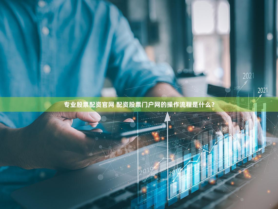 专业股票配资官网 配资股票门户网的操作流程是什么？