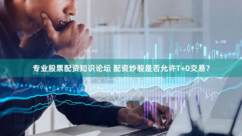 专业股票配资知识论坛 配资炒股是否允许T+0交易？