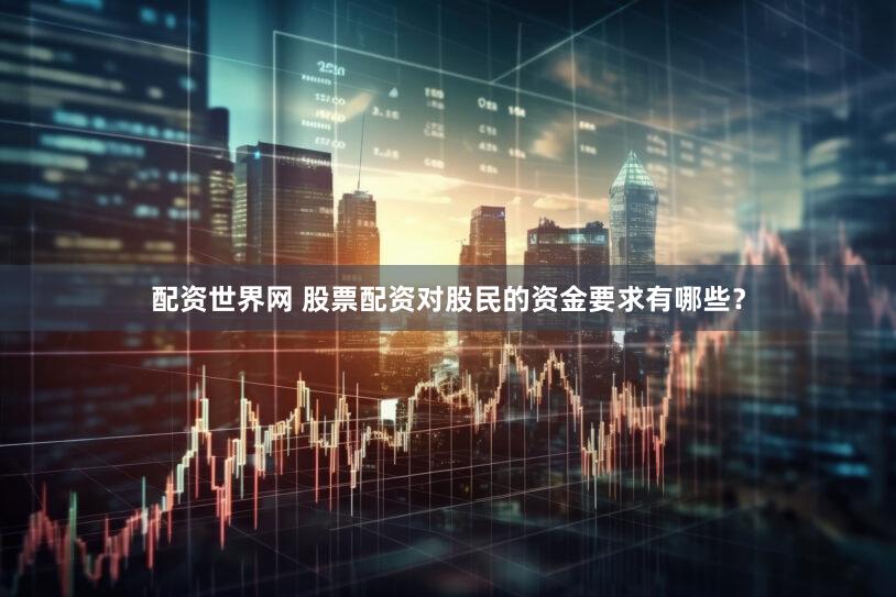 配资世界网 股票配资对股民的资金要求有哪些？