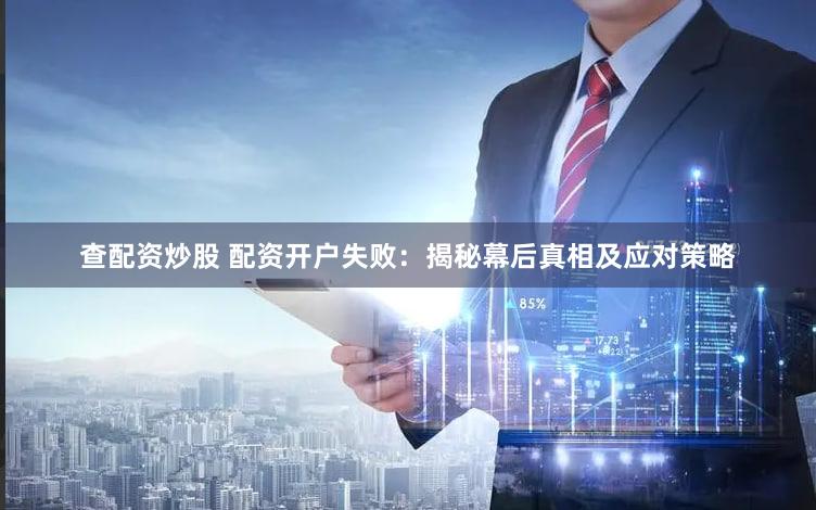 查配资炒股 配资开户失败：揭秘幕后真相及应对策略