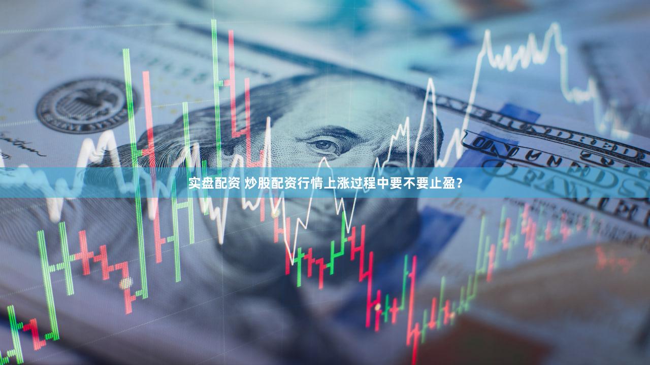 实盘配资 炒股配资行情上涨过程中要不要止盈？