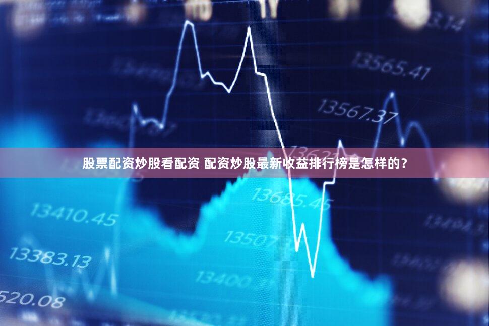 股票配资炒股看配资 配资炒股最新收益排行榜是怎样的？