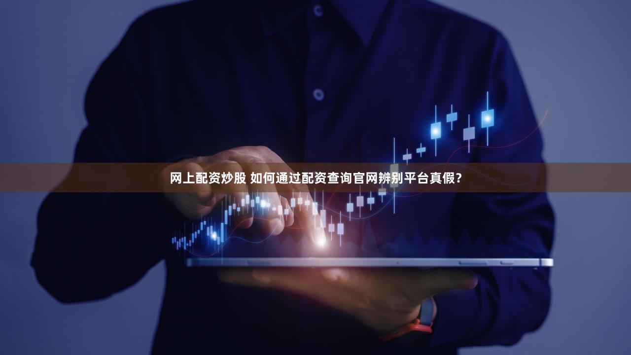 网上配资炒股 如何通过配资查询官网辨别平台真假？