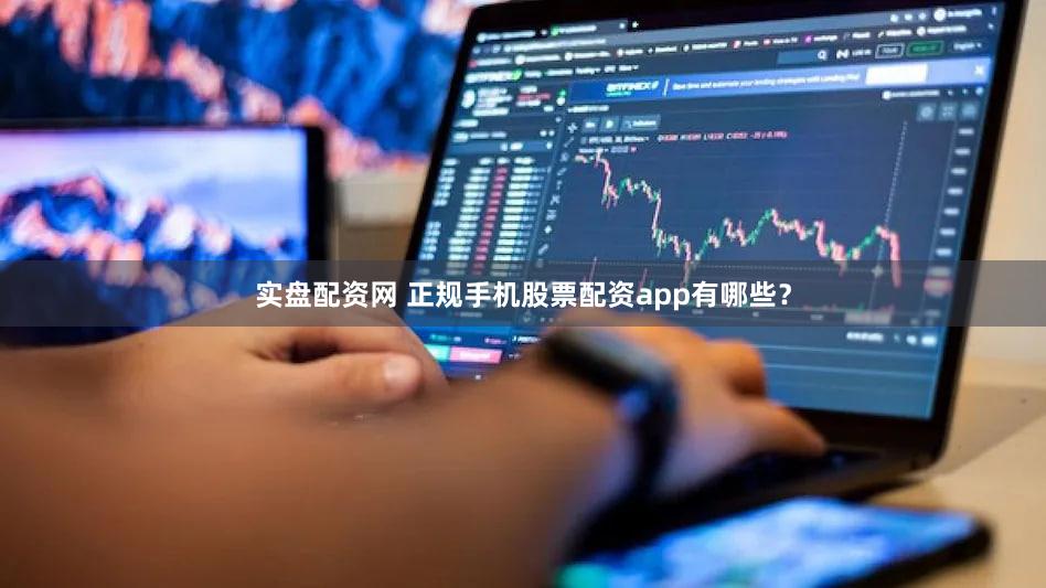 实盘配资网 正规手机股票配资app有哪些？