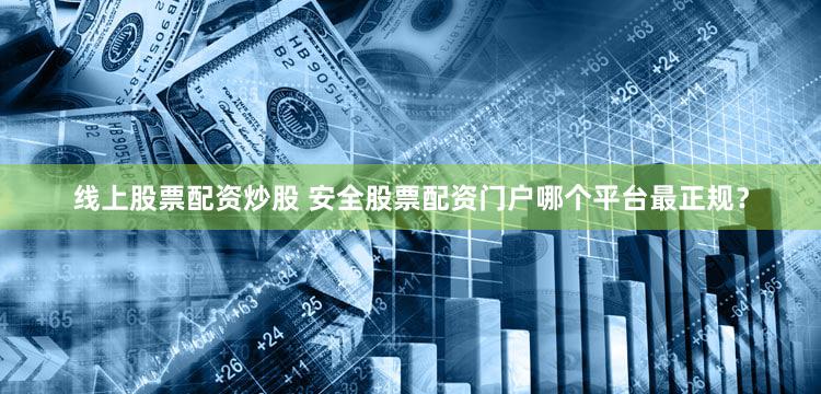 线上股票配资炒股 安全股票配资门户哪个平台最正规？
