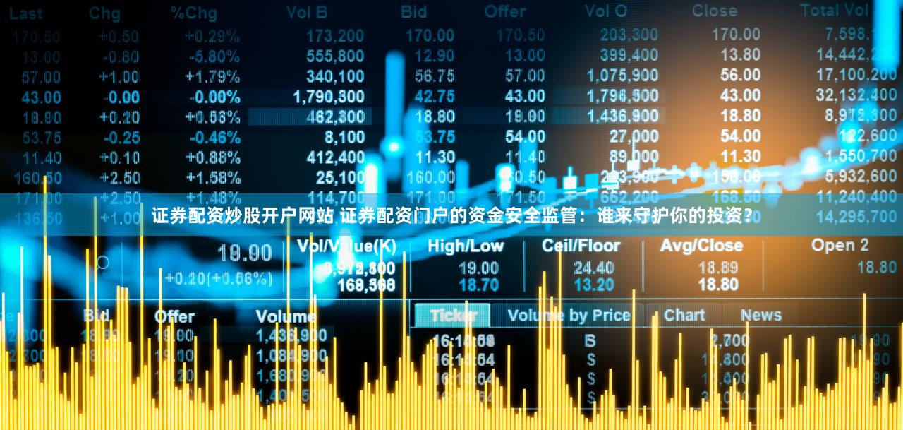 证券配资炒股开户网站 证券配资门户的资金安全监管：谁来守护你的投资？
