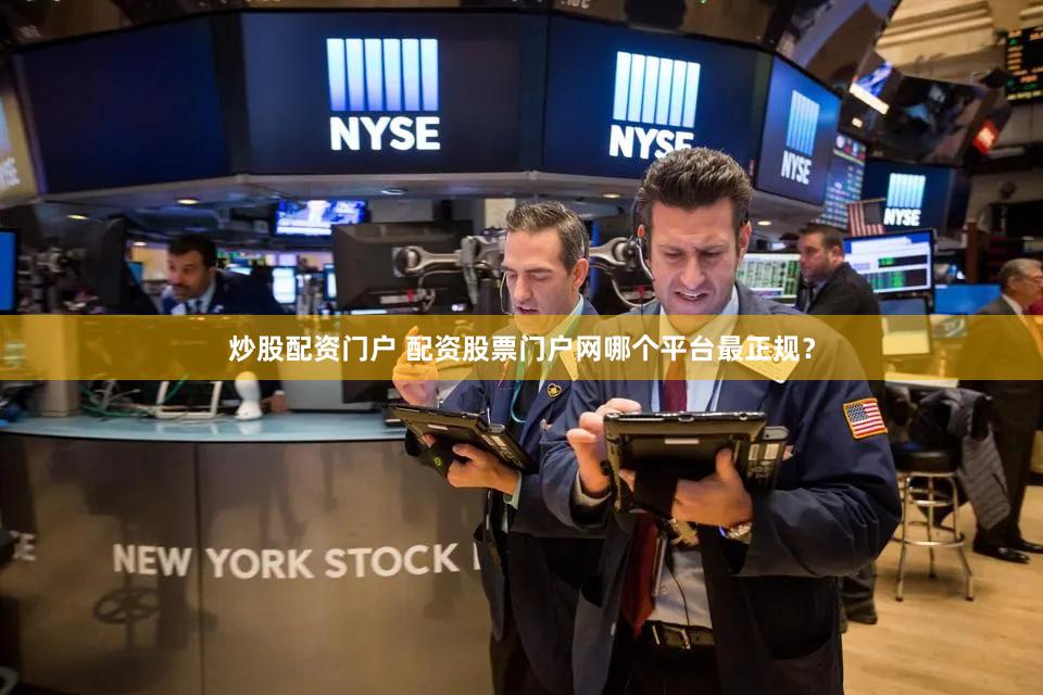 炒股配资门户 配资股票门户网哪个平台最正规？