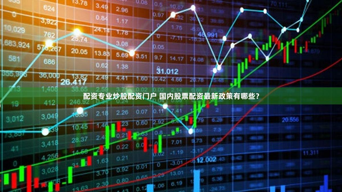 配资专业炒股配资门户 国内股票配资最新政策有哪些？