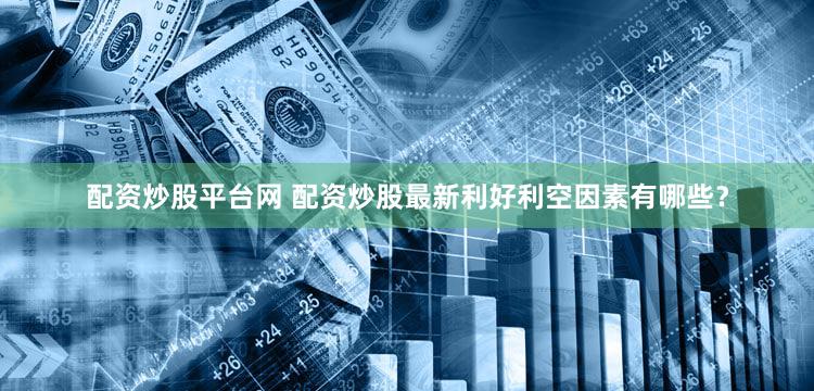 配资炒股平台网 配资炒股最新利好利空因素有哪些？