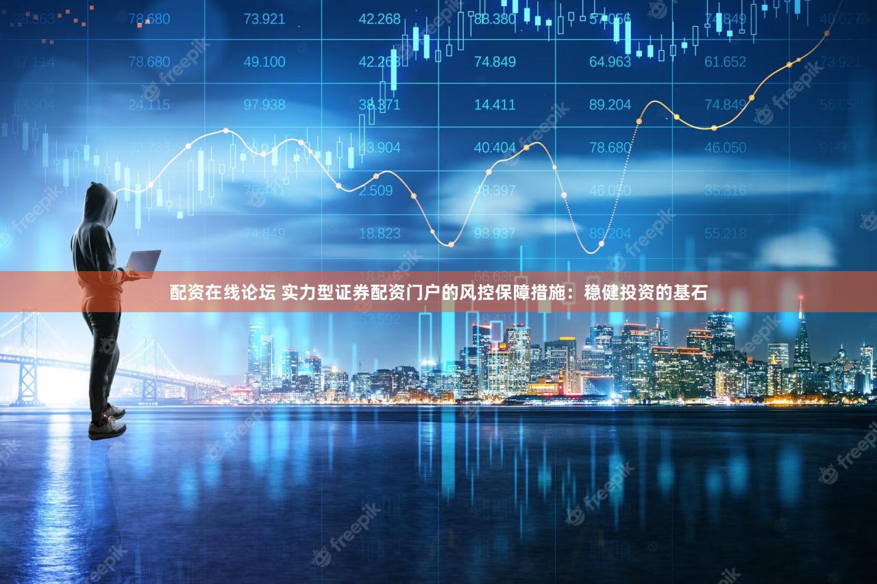 配资在线论坛 实力型证券配资门户的风控保障措施：稳健投资的基石