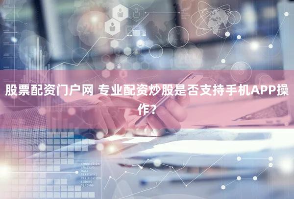 股票配资门户网 专业配资炒股是否支持手机APP操作？