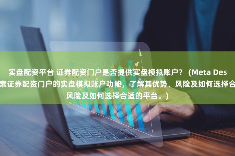 实盘配资平台 证券配资门户是否提供实盘模拟账户？ (Meta Description  探索证券配资门户的实盘模拟账户功能，了解其优势、风险及如何选择合适的平台。)