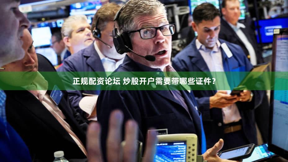 正规配资论坛 炒股开户需要带哪些证件？