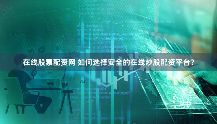在线股票配资网 如何选择安全的在线炒股配资平台？