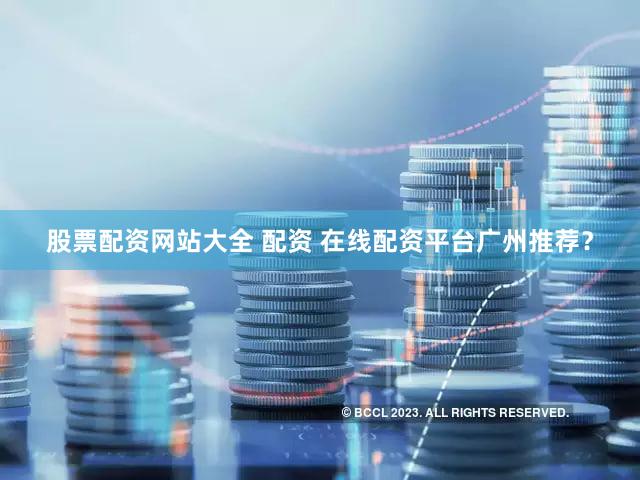 股票配资网站大全 配资 在线配资平台广州推荐？