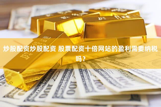 炒股配资炒股配资 股票配资十倍网站的盈利需要纳税吗？