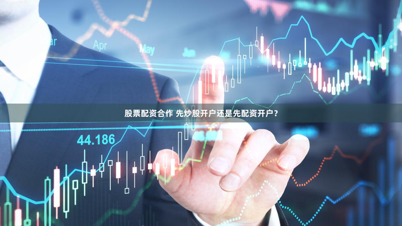 股票配资合作 先炒股开户还是先配资开户？