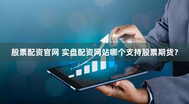 股票配资官网 实盘配资网站哪个支持股票期货？