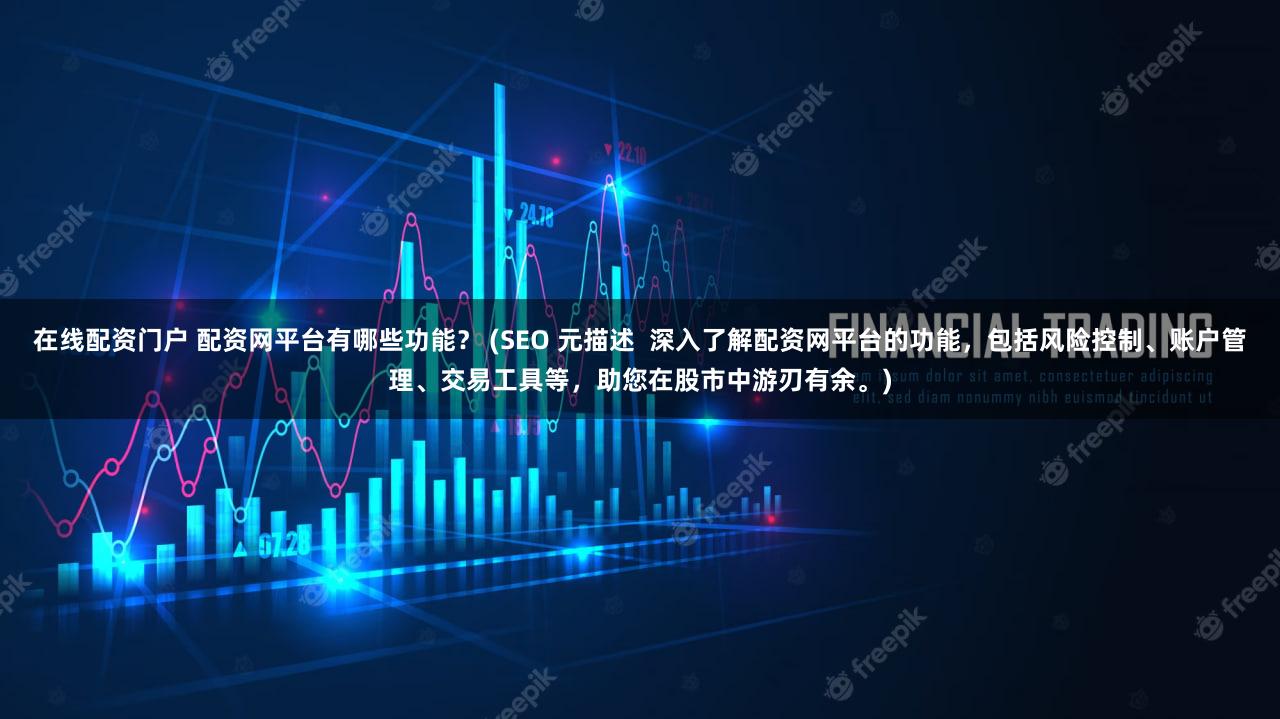 在线配资门户 配资网平台有哪些功能？ (SEO 元描述  深入了解配资网平台的功能，包括风险控制、账户管理、交易工具等，助您在股市中游刃有余。)