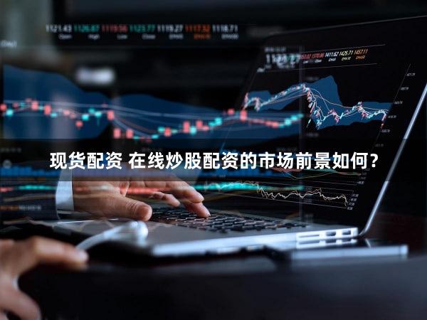 现货配资 在线炒股配资的市场前景如何？