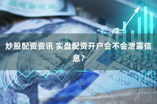 炒股配资资讯 实盘配资开户会不会泄露信息？
