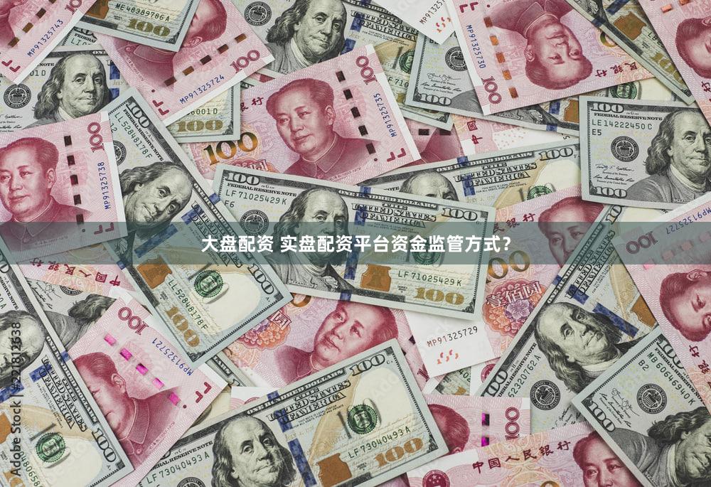 大盘配资 实盘配资平台资金监管方式？