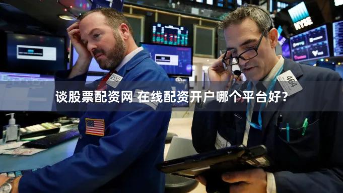 谈股票配资网 在线配资开户哪个平台好？