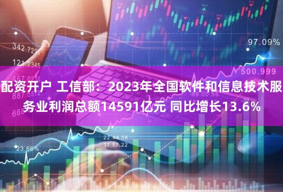 配资开户 工信部：2023年全国软件和信息技术服务业利润总额14591亿元 同比增长13.6%