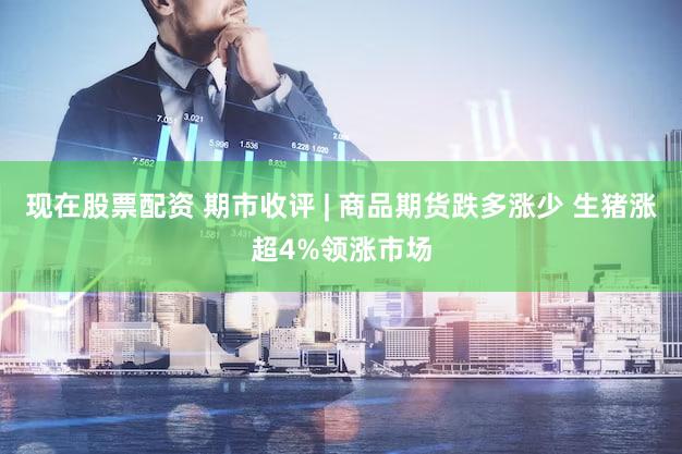 现在股票配资 期市收评 | 商品期货跌多涨少 生猪涨超4%领涨市场
