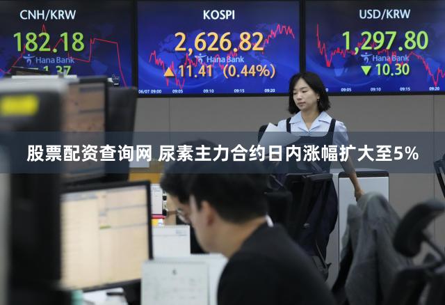 股票配资查询网 尿素主力合约日内涨幅扩大至5%