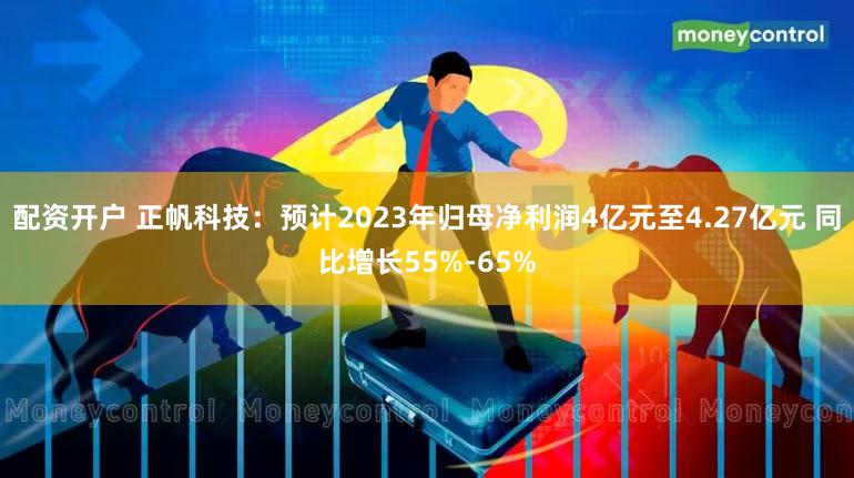 配资开户 正帆科技：预计2023年归母净利润4亿元至4.27亿元 同比增长55%-65%
