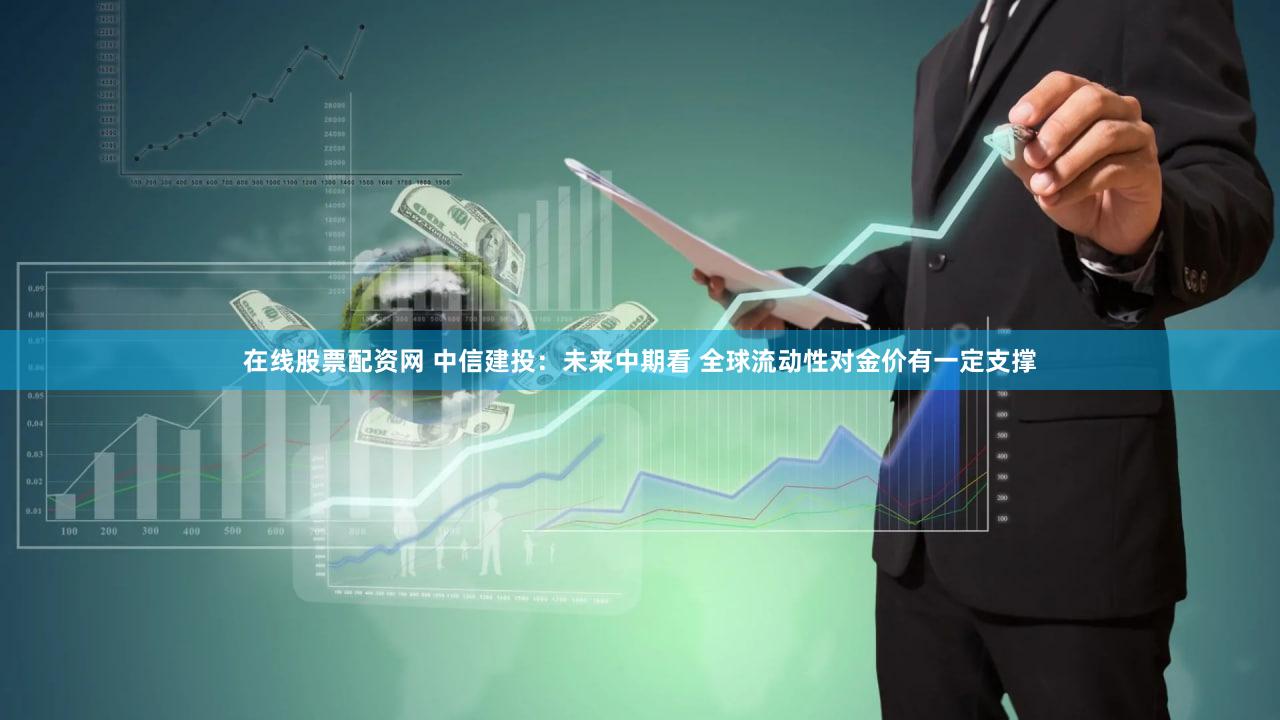 在线股票配资网 中信建投：未来中期看 全球流动性对金价有一定支撑
