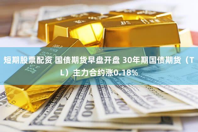 短期股票配资 国债期货早盘开盘 30年期国债期货（TL）主力合约涨0.18%