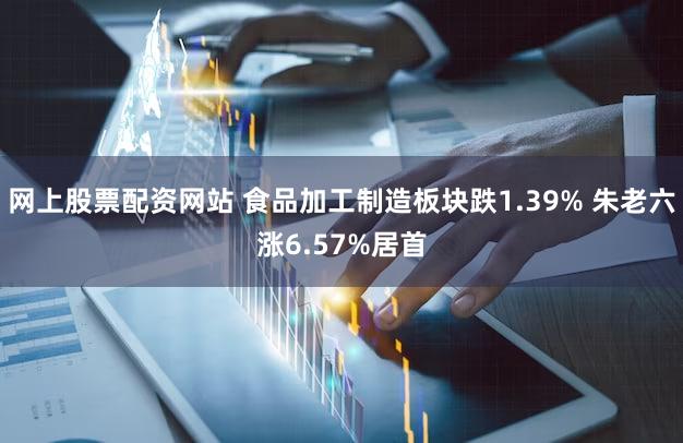 网上股票配资网站 食品加工制造板块跌1.39% 朱老六涨6.57%居首