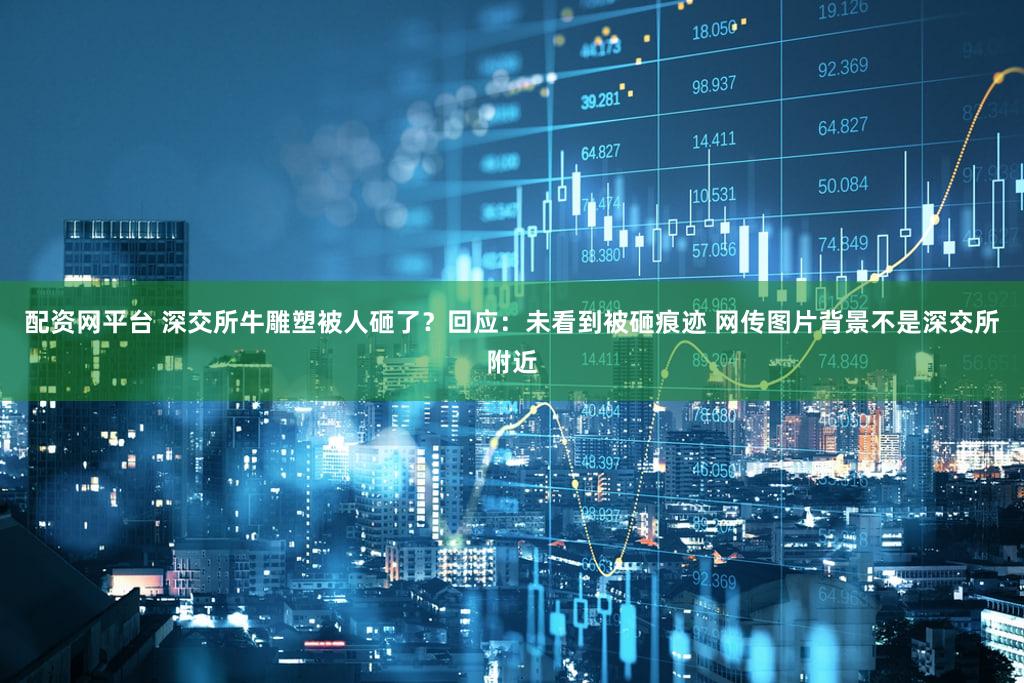 配资网平台 深交所牛雕塑被人砸了？回应：未看到被砸痕迹 网传图片背景不是深交所附近
