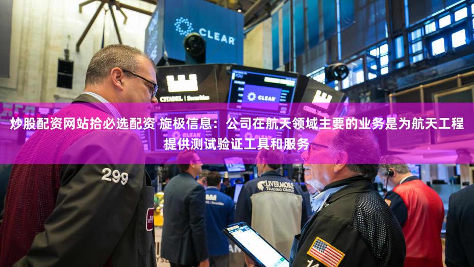炒股配资网站拾必选配资 旋极信息：公司在航天领域主要的业务是为航天工程提供测试验证工具和服务