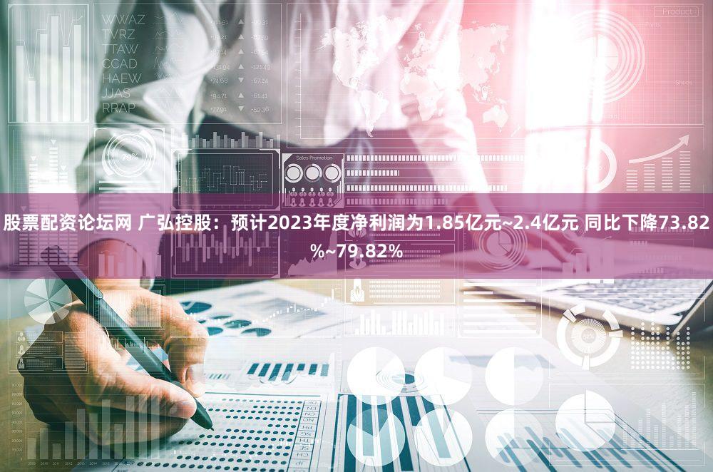 股票配资论坛网 广弘控股：预计2023年度净利润为1.85亿元~2.4亿元 同比下降73.82%~79.82%