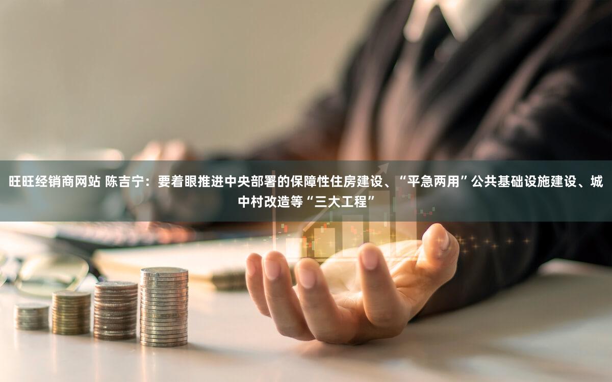旺旺经销商网站 陈吉宁：要着眼推进中央部署的保障性住房建设、“平急两用”公共基础设施建设、城中村改造等“三大工程”
