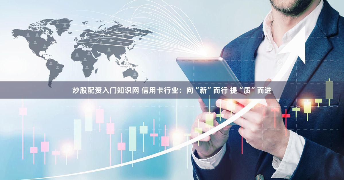 炒股配资入门知识网 信用卡行业：向“新”而行 提“质”而进