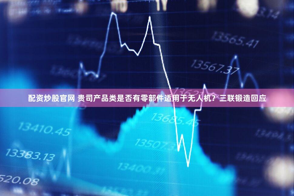 配资炒股官网 贵司产品类是否有零部件适用于无人机？三联锻造回应