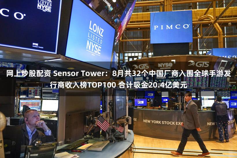 网上炒股配资 Sensor Tower：8月共32个中国厂商入围全球手游发行商收入榜TOP100 合计吸金20.4亿美元