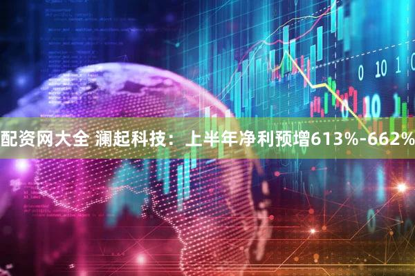 配资网大全 澜起科技：上半年净利预增613%-662%